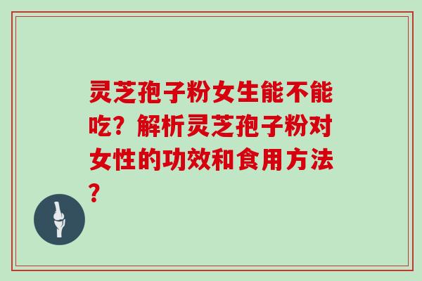 灵芝孢子粉女生能不能吃？解析灵芝孢子粉对女性的功效和食用方法？