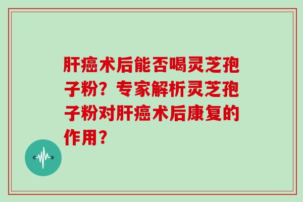 肝癌术后能否喝灵芝孢子粉？专家解析灵芝孢子粉对肝癌术后康复的作用？