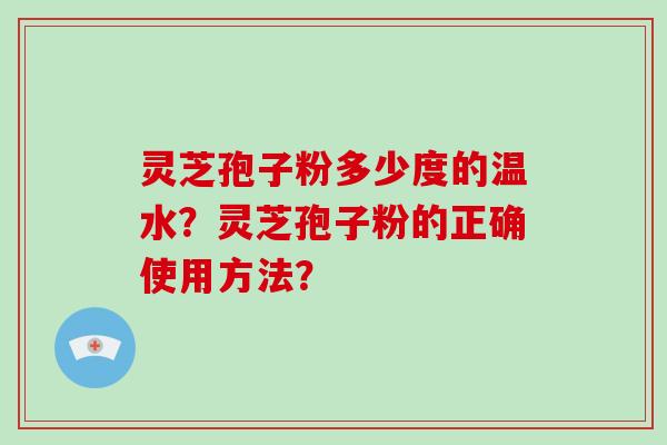 灵芝孢子粉多少度的温水？灵芝孢子粉的正确使用方法？