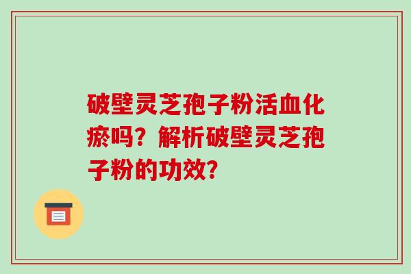 破壁灵芝孢子粉活血化瘀吗？解析破壁灵芝孢子粉的功效？