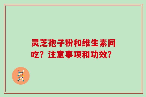 灵芝孢子粉和维生素同吃？注意事项和功效？