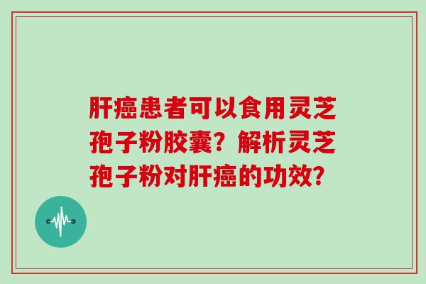 肝癌患者可以食用灵芝孢子粉胶囊？解析灵芝孢子粉对肝癌的功效？