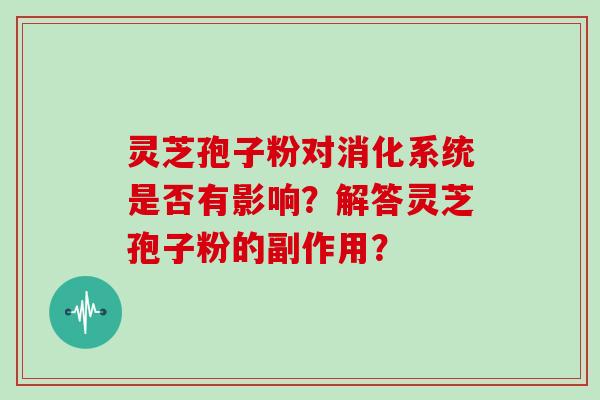 灵芝孢子粉对消化系统是否有影响？解答灵芝孢子粉的副作用？