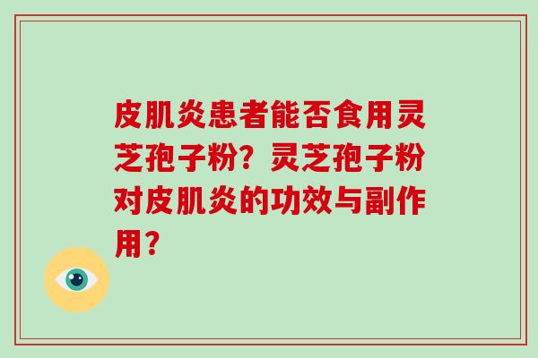 皮肌炎患者能否食用灵芝孢子粉？灵芝孢子粉对皮肌炎的功效与副作用？