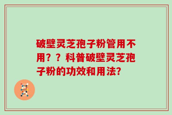 破壁灵芝孢子粉管用不用？？科普破壁灵芝孢子粉的功效和用法？