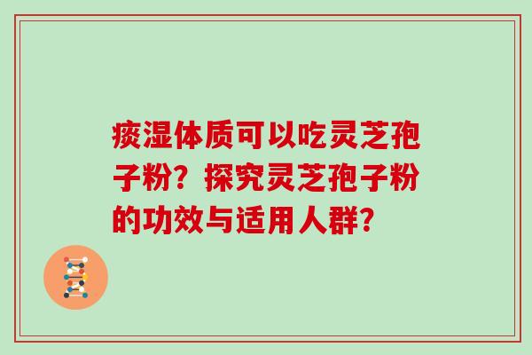 痰湿体质可以吃灵芝孢子粉？探究灵芝孢子粉的功效与适用人群？