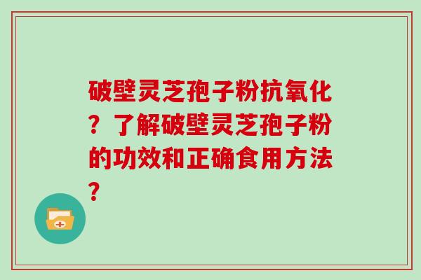 破壁灵芝孢子粉抗氧化？了解破壁灵芝孢子粉的功效和正确食用方法？