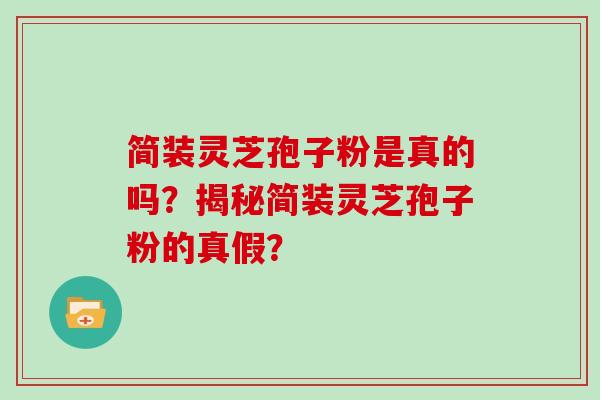 简装灵芝孢子粉是真的吗？揭秘简装灵芝孢子粉的真假？