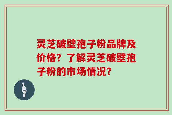 灵芝破壁孢子粉品牌及价格？了解灵芝破壁孢子粉的市场情况？