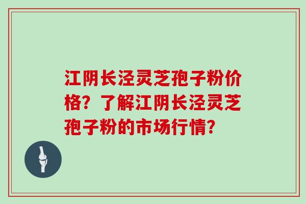 江阴长泾灵芝孢子粉价格？了解江阴长泾灵芝孢子粉的市场行情？