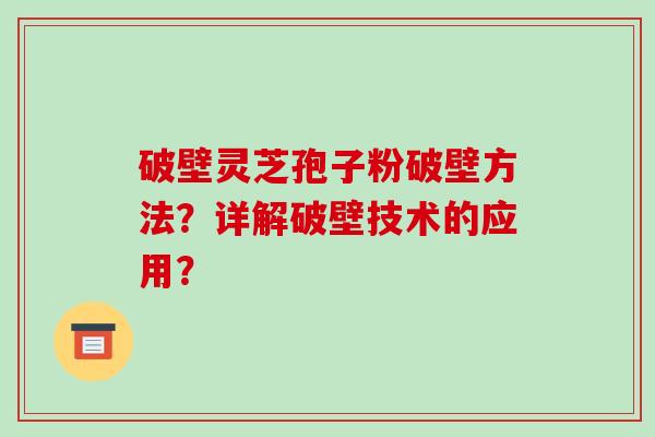 破壁灵芝孢子粉破壁方法？详解破壁技术的应用？