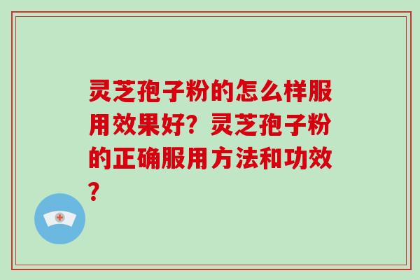 灵芝孢子粉的怎么样服用效果好？灵芝孢子粉的正确服用方法和功效？