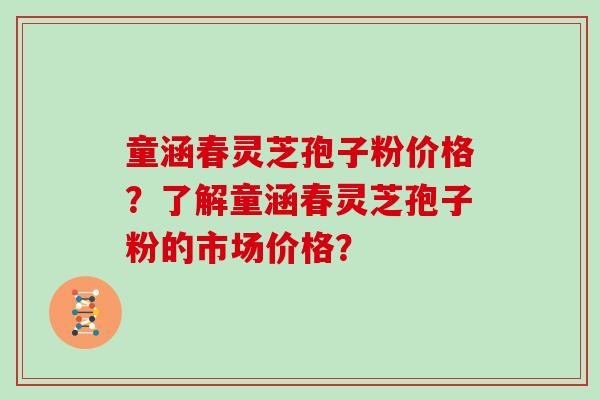 童涵春灵芝孢子粉价格？了解童涵春灵芝孢子粉的市场价格？