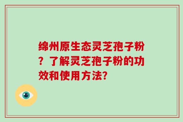 绵州原生态灵芝孢子粉？了解灵芝孢子粉的功效和使用方法？