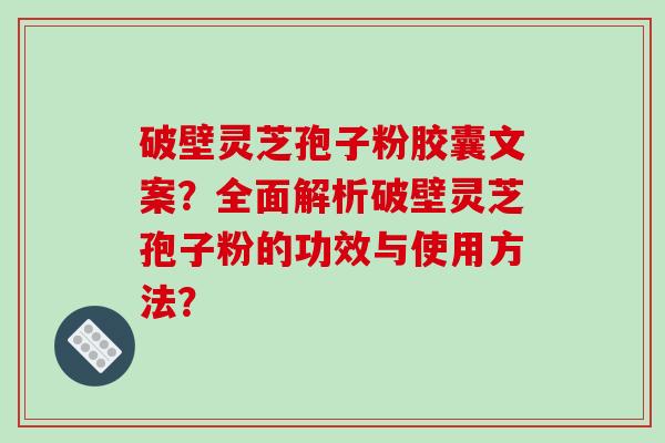 破壁灵芝孢子粉胶囊文案？全面解析破壁灵芝孢子粉的功效与使用方法？