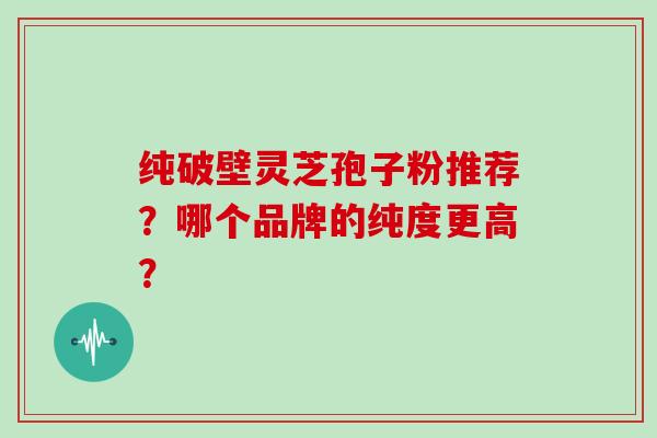 纯破壁灵芝孢子粉推荐？哪个品牌的纯度更高？