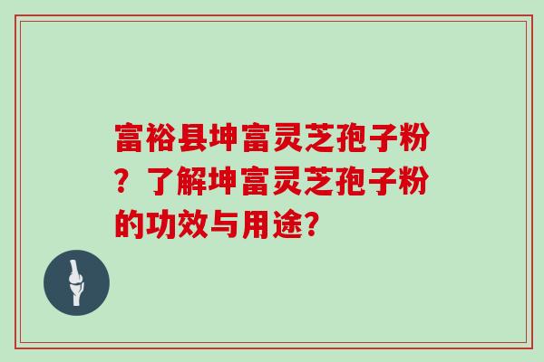 富裕县坤富灵芝孢子粉？了解坤富灵芝孢子粉的功效与用途？