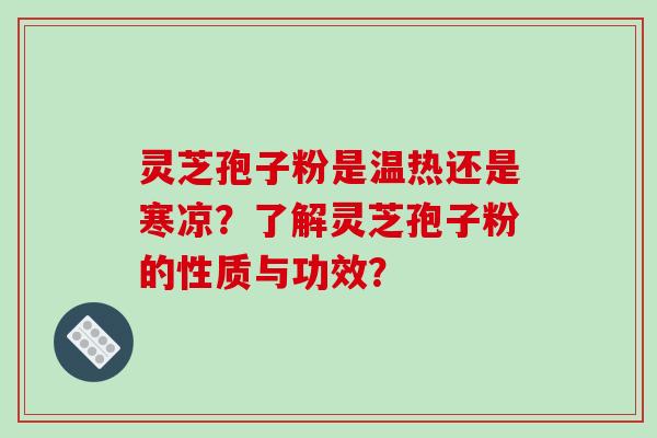 灵芝孢子粉是温热还是寒凉？了解灵芝孢子粉的性质与功效？