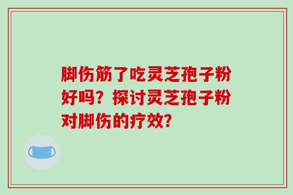 脚伤筋了吃灵芝孢子粉好吗？探讨灵芝孢子粉对脚伤的疗效？