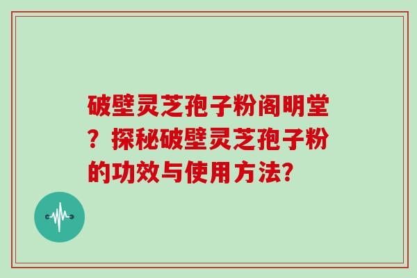 破壁灵芝孢子粉阁明堂？探秘破壁灵芝孢子粉的功效与使用方法？
