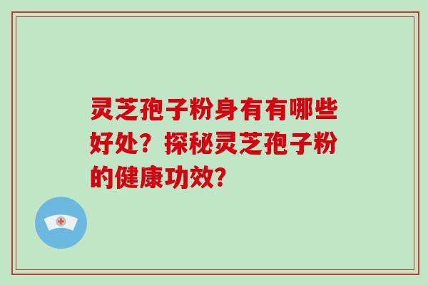 灵芝孢子粉身有有哪些好处？探秘灵芝孢子粉的健康功效？
