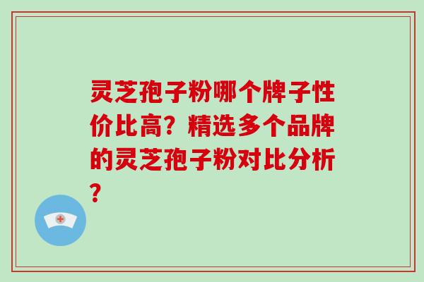 灵芝孢子粉哪个牌子性价比高?精选多个品牌的灵芝孢子粉对比分析?