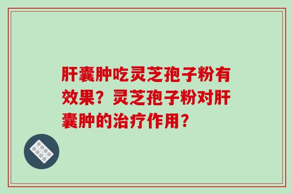 肝囊肿吃灵芝孢子粉有效果?灵芝孢子粉对肝囊肿的治疗作用?