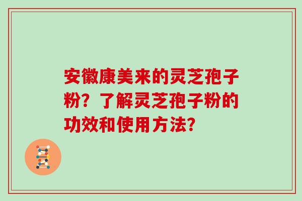 安徽康美来的灵芝孢子粉？了解灵芝孢子粉的功效和使用方法？