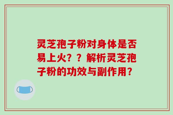 灵芝孢子粉对身体是否易上火？？解析灵芝孢子粉的功效与副作用？