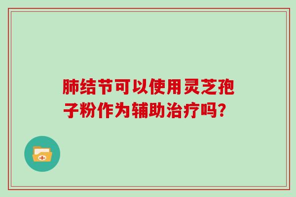肺结节可以使用灵芝孢子粉作为辅助治疗吗？