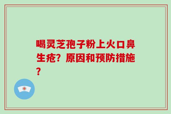 喝灵芝孢子粉上火口鼻生疮?原因和预防措施?