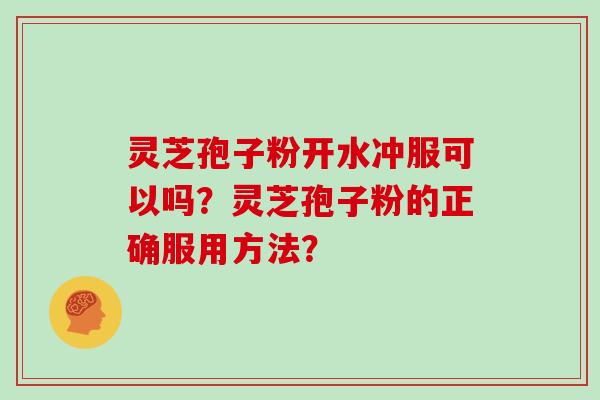 灵芝孢子粉开水冲服可以吗?灵芝孢子粉的正确服用方法?