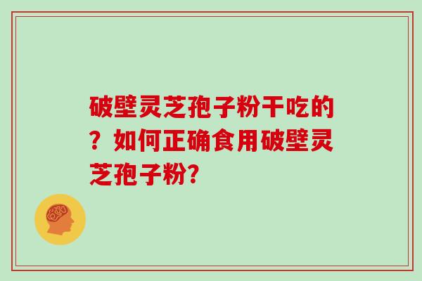 破壁灵芝孢子粉干吃的?如何正确食用破壁灵芝孢子粉?