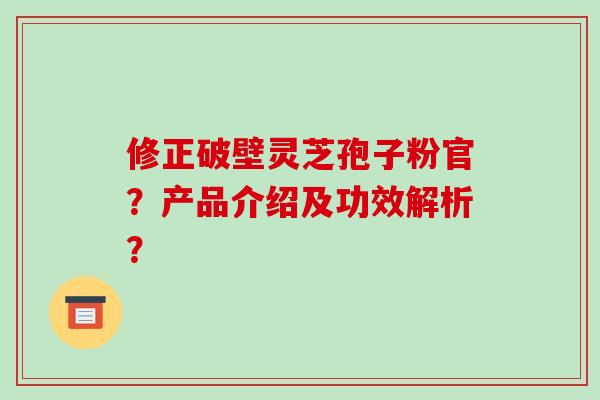 修正破壁灵芝孢子粉官？产品介绍及功效解析？