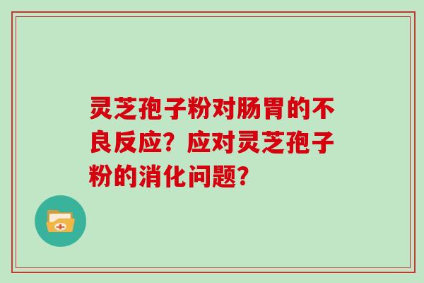 灵芝孢子粉对肠胃的不良反应?应对灵芝孢子粉的消化问题?