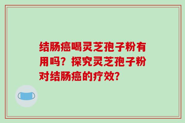 结肠癌喝灵芝孢子粉有用吗？探究灵芝孢子粉对结肠癌的疗效？