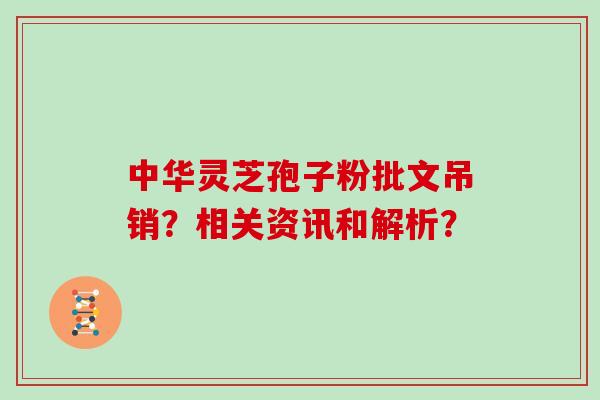 中华灵芝孢子粉批文吊销?相关资讯和解析?