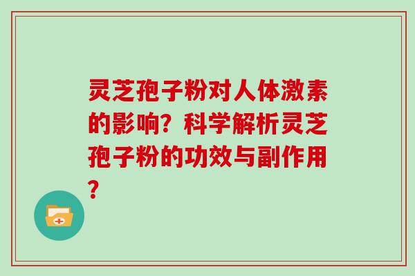 灵芝孢子粉对人体激素的影响?科学解析灵芝孢子粉的功效与副作用?