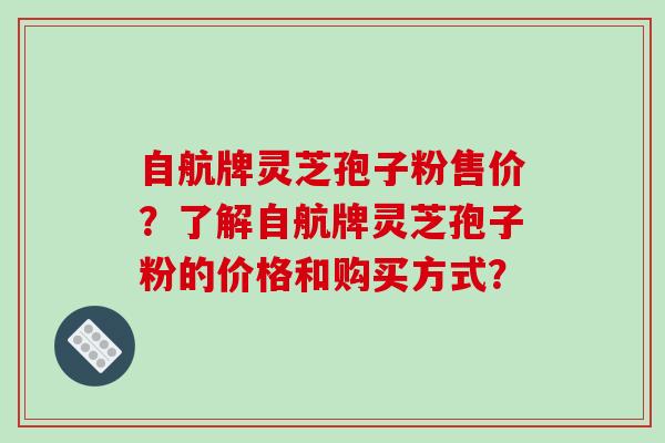 自航牌灵芝孢子粉售价？了解自航牌灵芝孢子粉的价格和购买方式？