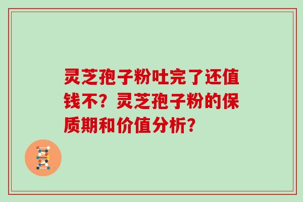 灵芝孢子粉吐完了还值钱不？灵芝孢子粉的保质期和价值分析？