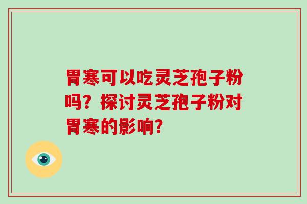 胃寒可以吃灵芝孢子粉吗?探讨灵芝孢子粉对胃寒的影响?