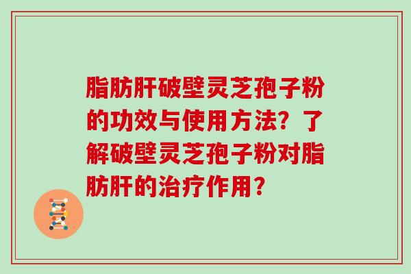 脂肪肝破壁灵芝孢子粉的功效与使用方法？了解破壁灵芝孢子粉对脂肪肝的治疗作用？