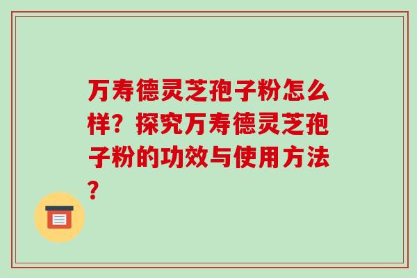 万寿德灵芝孢子粉怎么样？探究万寿德灵芝孢子粉的功效与使用方法？