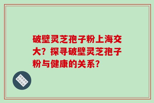 破壁灵芝孢子粉上海交大?探寻破壁灵芝孢子粉与健康的关系?