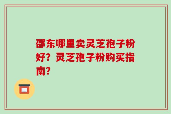 邵东哪里卖灵芝孢子粉好?灵芝孢子粉购买指南?