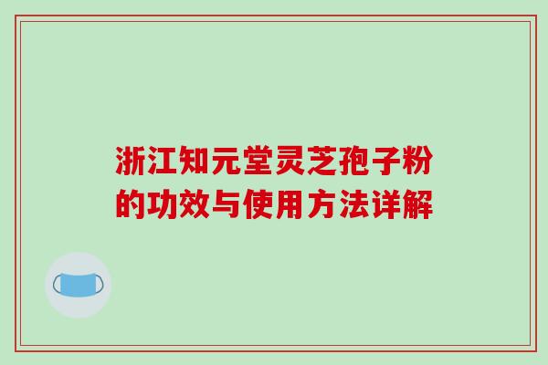 浙江知元堂灵芝孢子粉的功效与使用方法详解