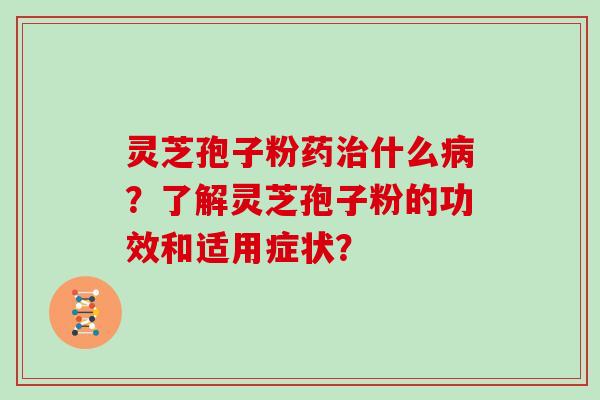 灵芝孢子粉药治什么病?了解灵芝孢子粉的功效和适用症状?