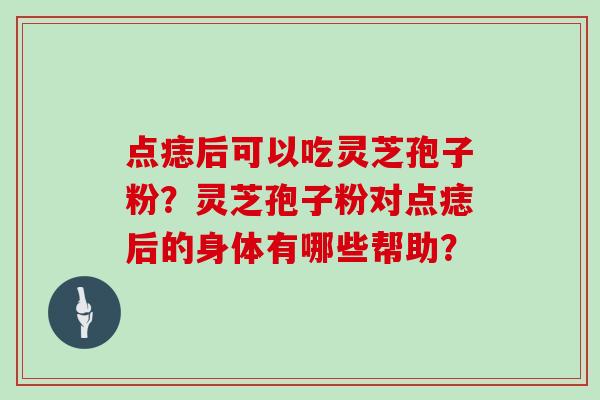 点痣后可以吃灵芝孢子粉？灵芝孢子粉对点痣后的身体有哪些帮助？