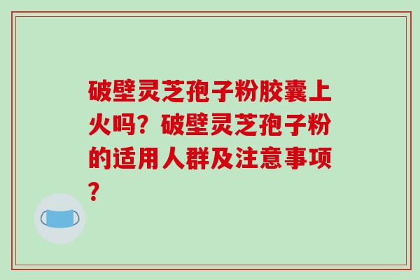 破壁灵芝孢子粉胶囊上火吗？破壁灵芝孢子粉的适用人群及注意事项？