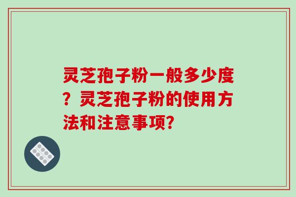 灵芝孢子粉一般多少度?灵芝孢子粉的使用方法和注意事项?